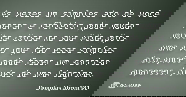 As vezes um simples ato de você parar e refletir,pode mudar muita coisa na sua vida,pois uma vez que faz esse simples ato,você pode fazer um sorriso aparecer,in... Frase de Douglas Abreu581.