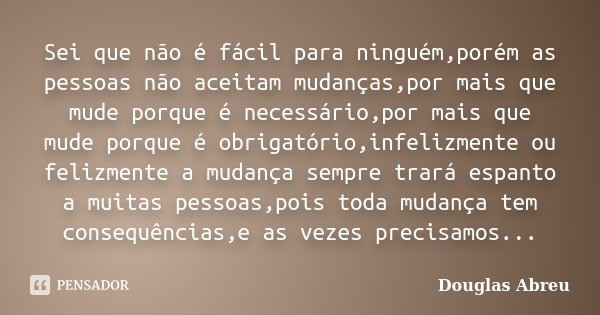 Sei que não é fácil para ninguém,porém as pessoas não aceitam mudanças,por mais que mude porque é necessário,por mais que mude porque é obrigatório,infelizmente... Frase de Douglas Abreu.