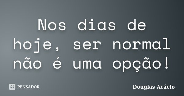 Nos dias de hoje, ser normal não é uma opção!... Frase de Douglas Acácio.