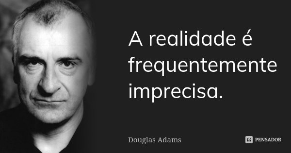 A realidade é frequentemente imprecisa.... Frase de Douglas Adams.