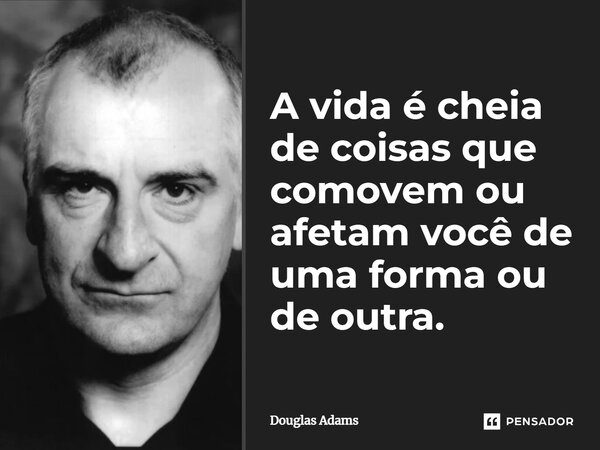 A vida é cheia de coisas que comovem ou afetam você de uma forma ou de outra.... Frase de Douglas Adams.