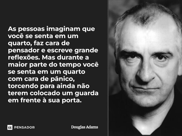As pessoas imaginam que você se senta em um quarto, faz cara de pensador e escreve grande reflexões. Mas durante a maior parte do tempo você se senta em um quar... Frase de Douglas Adams.