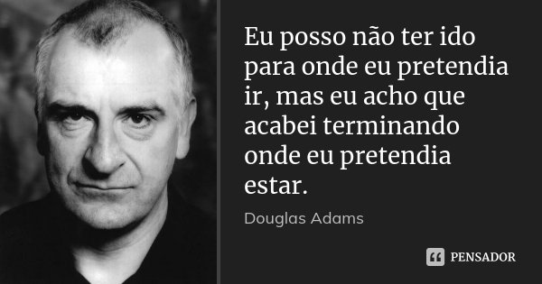 Eu posso não ter ido para onde eu pretendia ir, mas eu acho que acabei terminando onde eu pretendia estar.... Frase de Douglas Adams.