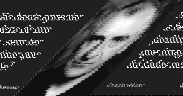 Não basta apreciar a beleza de um jardim, sem ter que imaginar que há fadas nele?... Frase de Douglas Adams.