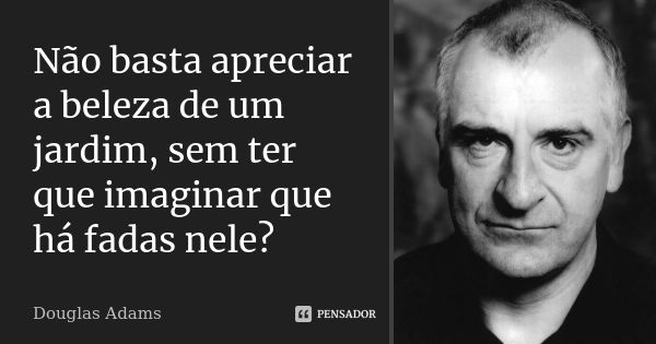 Não basta apreciar a beleza de um jardim, sem ter que imaginar que há fadas nele?... Frase de Douglas Adams.