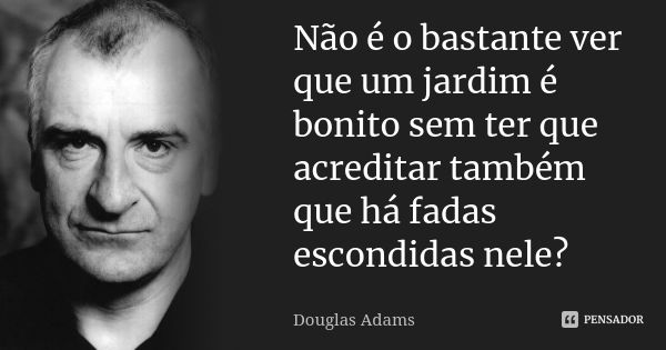 Não é o bastante ver que um jardim é bonito sem ter que acreditar também que há fadas escondidas nele?... Frase de Douglas Adams.