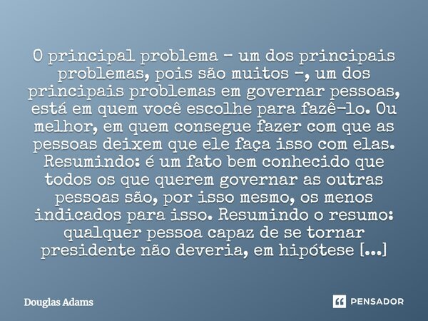 O principal problema – um dos principais problemas, pois são muitos –, um dos principais problemas em governar pessoas, está em quem você escolhe para fazê-lo. ... Frase de Douglas Adams.