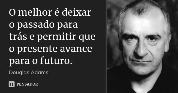 O melhor é deixar o passado para trás e permitir que o presente avance para o futuro.... Frase de Douglas Adams.