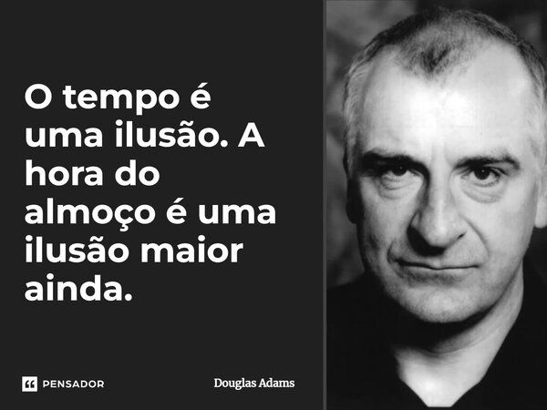 O tempo é uma ilusão. A hora do almoço é uma ilusão maior ainda.... Frase de Douglas Adams.