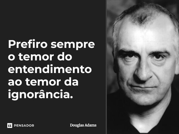 Prefiro sempre o temor do entendimento ao temor da ignorância.... Frase de Douglas Adams.