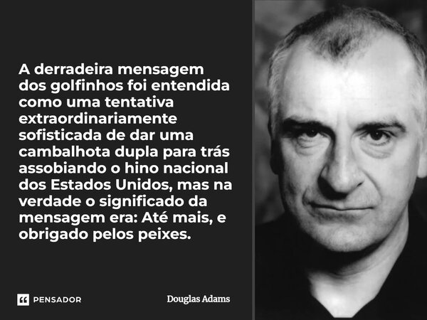 A derradeira mensagem dos golfinhos foi entendida como uma tentativa extraordinariamente sofisticada de dar uma cambalhota dupla para trás assobiando o hino nac... Frase de Douglas Adams.