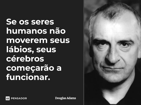 Se os seres humanos não moverem seus lábios, seus cérebros começarão a funcionar.... Frase de Douglas Adams.