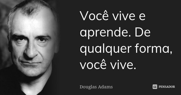 Você vive e aprende. De qualquer forma, você vive.... Frase de Douglas Adams.