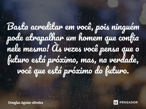 Basta acreditar em você, pois ninguém pode atrapalhar um homem que confia nele mesmo! Às vezes você pensa que o futuro está próximo, mas, na verdade, você que e... Frase de Douglas Aguiar oliveira.