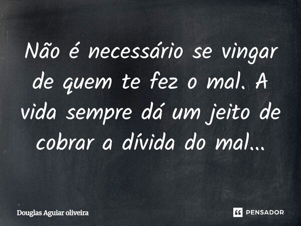 Não é necessário se vingar de quem te fez o mal. A vida sempre dá um jeito de cobrar a dívida do mal...... Frase de Douglas Aguiar oliveira.