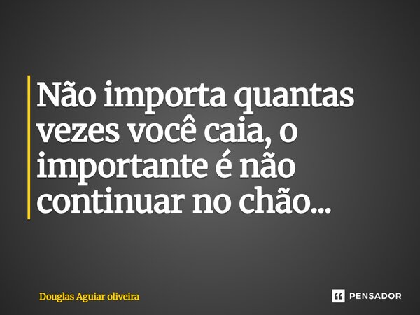 Não importa quantas vezes você caia, o importante é não continuar no chão...... Frase de Douglas Aguiar oliveira.