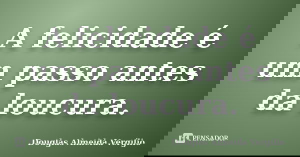 A felicidade é um passo antes da loucura.... Frase de Douglas Almeida Vergilio.