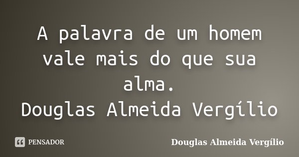 A palavra de um homem vale mais do que sua alma. Douglas Almeida Vergílio... Frase de Douglas Almeida Vergilio.