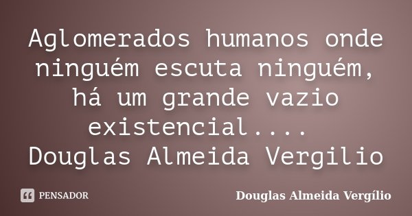 Aglomerados humanos onde ninguém escuta ninguém, há um grande vazio existencial.... Douglas Almeida Vergilio... Frase de Douglas Almeida Vergilio.