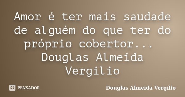 Amor é ter mais saudade de alguém do que ter do próprio cobertor... Douglas Almeida Vergilio... Frase de Douglas Almeida Vergilio.