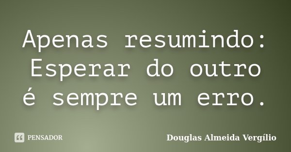 Apenas resumindo: Esperar do outro é sempre um erro.... Frase de Douglas Almeida Vergilio.