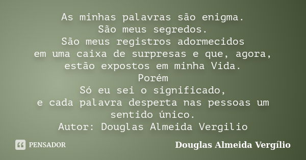 As minhas palavras são enigma. São meus segredos. São meus registros adormecidos em uma caixa de surpresas e que, agora, estão expostos em minha Vida. Porém Só ... Frase de Douglas Almeida Vergílio.