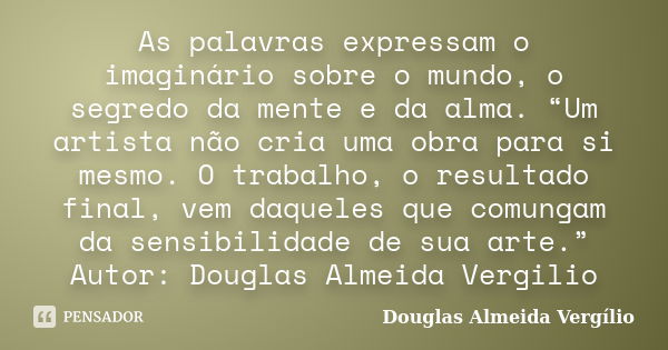 As palavras expressam o imaginário sobre o mundo, o segredo da mente e da alma. “Um artista não cria uma obra para si mesmo. O trabalho, o resultado final, vem ... Frase de Douglas Almeida Vergílio.