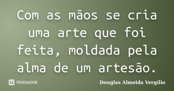 Com as mãos se cria uma arte que foi feita, moldada pela alma de um artesão.... Frase de Douglas Almeida Vergílio.