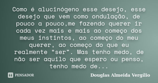 Como é alucinógeno esse desejo, esse desejo que vem como ondulação, de pouco a pouco,me fazendo querer ir cada vez mais e mais ao começo dos meus instintos, ao ... Frase de Douglas Almeida Vergilio.