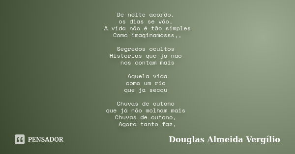 De noite acordo, os dias se vão, A vida não é tão simples Como imaginamosss,, Segredos ocultos Historias que ja não nos contam mais Aquela vida como um rio que ... Frase de Douglas Almeida Vergilio.