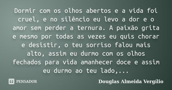 Dormir com os olhos abertos e a vida foi cruel, e no silêncio eu levo a dor e o amor sem perder a ternura. A paixão grita e mesmo por todas as vezes eu quis cho... Frase de Douglas Almeida Vergilio.