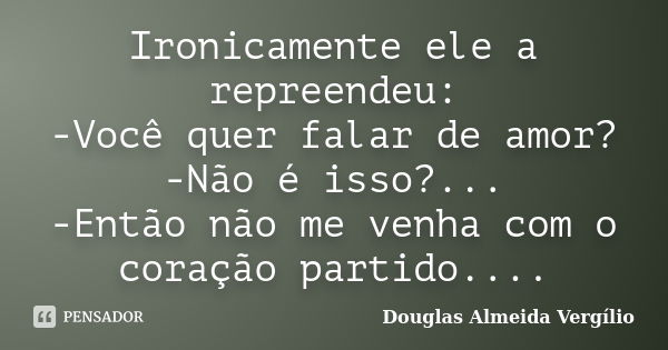 Ironicamente ele a repreendeu: -Você quer falar de amor? -Não é isso?... -Então não me venha com o coração partido....... Frase de Douglas Almeida Vergilio.