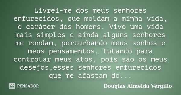 Livrei-me dos meus senhores enfurecidos, que moldam a minha vida, o caráter dos homens. Vivo uma vida mais simples e ainda alguns senhores me rondam, perturband... Frase de Douglas Almeida Vergilio.