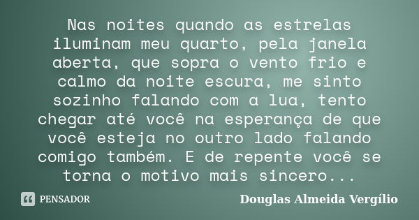 Nas noites quando as estrelas iluminam meu quarto, pela janela aberta, que sopra o vento frio e calmo da noite escura, me sinto sozinho falando com a lua, tento... Frase de Douglas Almeida Vergilio.