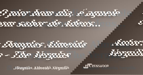 O pior bom dia, é aquele com sabor de Adeus... Autor: Douglas Almeida Vergílio - The Verglas... Frase de Douglas Almeida Vergilio.