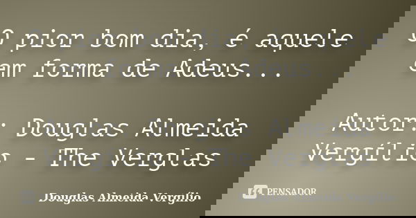 O pior bom dia, é aquele em forma de Adeus... Autor: Douglas Almeida Vergílio - The Verglas... Frase de Douglas Almeida Vergilio.