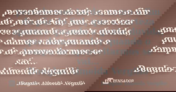 percebemos tarde, como o fim do pôr do Sol, que a certeza aparece quando a gente duvida, que damos valor quando o tempo de aproveitarmos se vai... Douglas Almei... Frase de Douglas Almeida Vergilio.