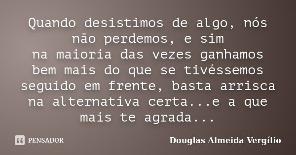 Quando desistimos de algo, nós não perdemos, e sim na maioria das vezes ganhamos bem mais do que se tivéssemos seguido em frente, basta arrisca na alternativa c... Frase de Douglas Almeida Vergílio.