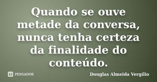 Quando se ouve metade da conversa, nunca tenha certeza da finalidade do conteúdo.... Frase de Douglas Almeida Vergilio.
