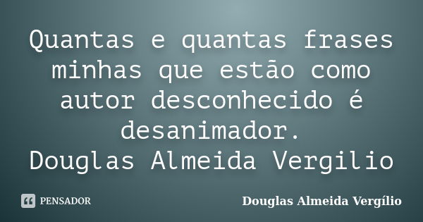 Quantas e quantas frases minhas que estão como autor desconhecido é desanimador. Douglas Almeida Vergilio... Frase de Douglas Almeida Vergílio.