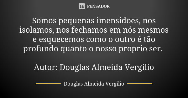 Somos pequenas imensidões, nos isolamos, nos fechamos em nós mesmos e esquecemos como o outro é tão profundo quanto o nosso proprio ser. Autor: Douglas Almeida ... Frase de Douglas Almeida Vergilio.