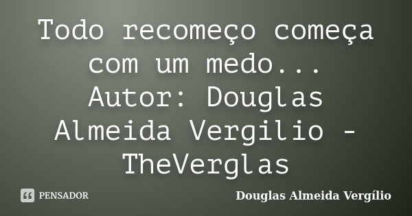 Todo recomeço começa com um medo... Autor: Douglas Almeida Vergilio - TheVerglas... Frase de Douglas Almeida Vergilio.