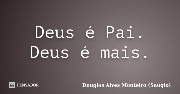 Deus é Pai. Deus é mais.... Frase de Douglas Alves Monteiro (Sauglo).