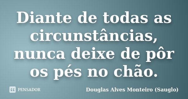Diante de todas as circunstâncias, nunca deixe de pôr os pés no chão.... Frase de Douglas Alves Monteiro (Sauglo).