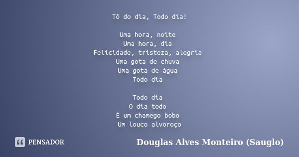 Tô do dia, Todo dia! Uma hora, noite Uma hora, dia Felicidade, tristeza, alegria Uma gota de chuva Uma gota de água Todo dia Todo dia O dia todo É um chamego bo... Frase de Douglas Alves Monteiro (Sauglo).