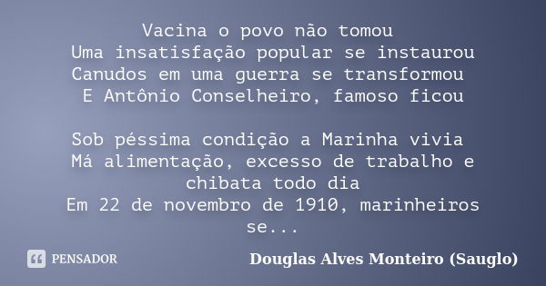 Vacina o povo não tomou Uma insatisfação popular se instaurou Canudos em uma guerra se transformou E Antônio Conselheiro, famoso ficou Sob péssima condição a Ma... Frase de Douglas Alves Monteiro (Sauglo).