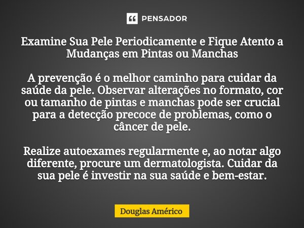 Examine Sua Pele Periodicamente e Fique Atento a Mudanças em Pintas ou Manchas A prevenção é o melhor caminho para cuidar da saúde da pele. Observar alterações ... Frase de Douglas Américo.