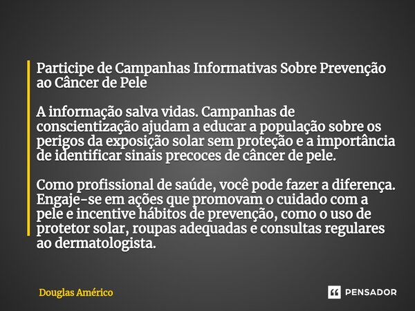 Participe de Campanhas Informativas Sobre Prevenção ao Câncer de Pele A informação salva vidas. Campanhas de conscientização ajudam a educar a população sobre o... Frase de Douglas Américo.