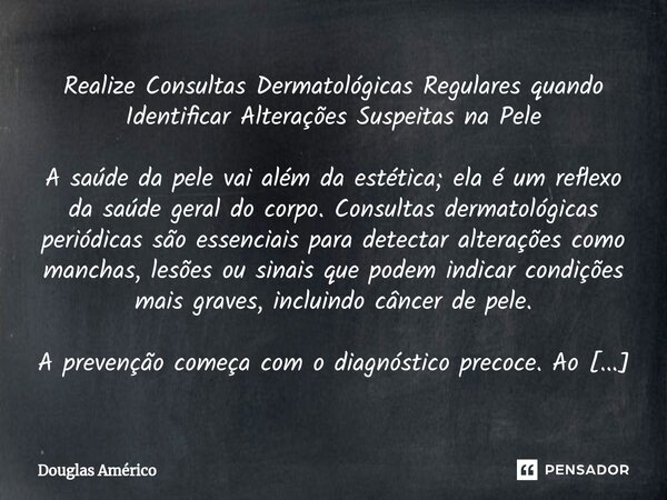 Realize Consultas Dermatológicas Regulares quando Identificar Alterações Suspeitas na Pele A saúde da pele vai além da estética; ela é um reflexo da saúde geral... Frase de Douglas Américo.