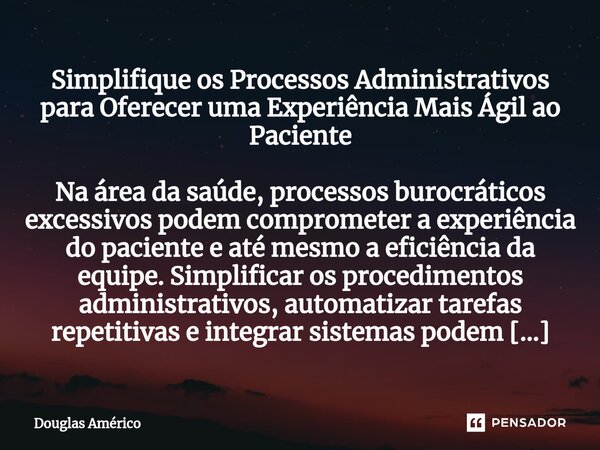 Simplifique os Processos Administrativos para Oferecer uma Experiência Mais Ágil ao Paciente Na área da saúde, processos burocráticos excessivos podem compromet... Frase de Douglas Américo.